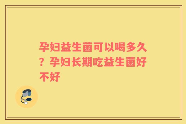孕妇益生菌可以喝多久？孕妇长期吃益生菌好不好