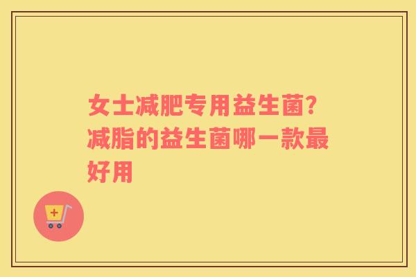 女士减肥专用益生菌？减脂的益生菌哪一款最好用