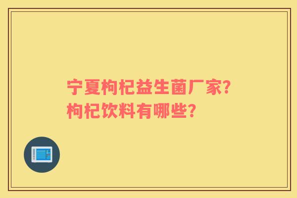 宁夏枸杞益生菌厂家？枸杞饮料有哪些？