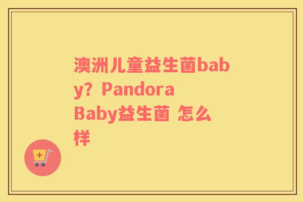 澳洲儿童益生菌baby？Pandora Baby益生菌 怎么样
