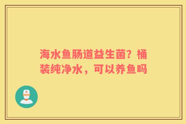 海水鱼肠道益生菌？桶装纯净水，可以养鱼吗