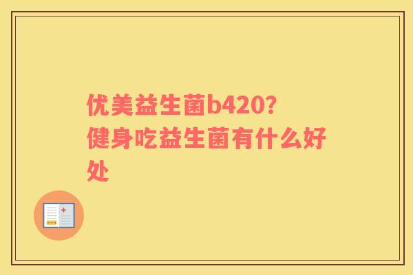 优美益生菌b420？健身吃益生菌有什么好处