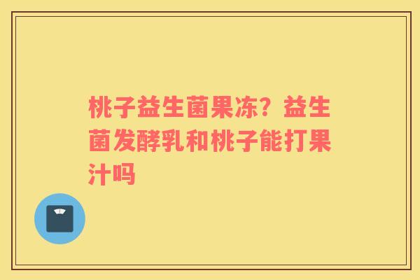 桃子益生菌果冻？益生菌发酵乳和桃子能打果汁吗