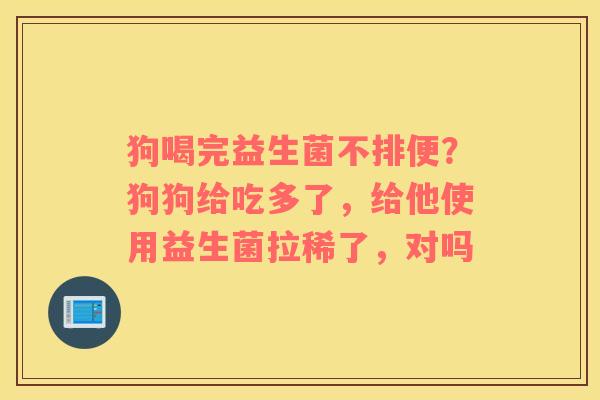 狗喝完益生菌不排便？狗狗给吃多了，给他使用益生菌拉稀了，对吗