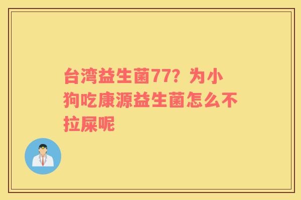 台湾益生菌77？为小狗吃康源益生菌怎么不拉屎呢