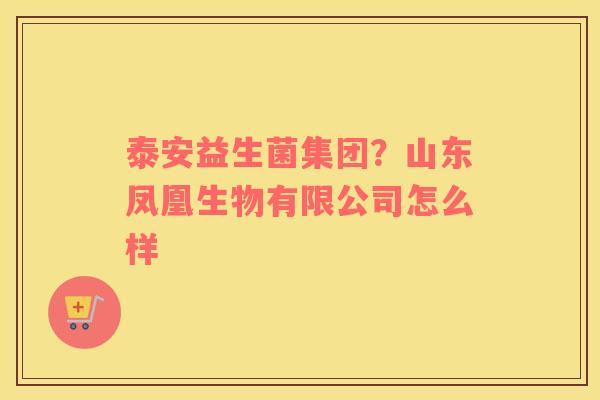 泰安益生菌集团？山东凤凰生物有限公司怎么样