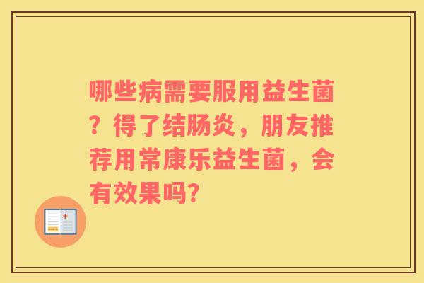 哪些病需要服用益生菌？得了结肠炎，朋友推荐用常康乐益生菌，会有效果吗？