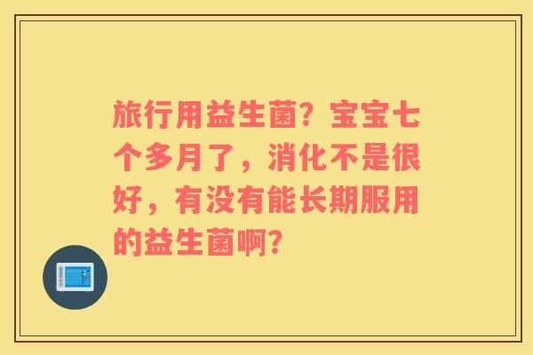 旅行用益生菌？宝宝七个多月了，消化不是很好，有没有能长期服用的益生菌啊？