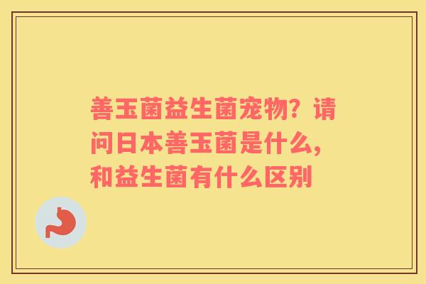 善玉菌益生菌宠物？请问日本善玉菌是什么,和益生菌有什么区别