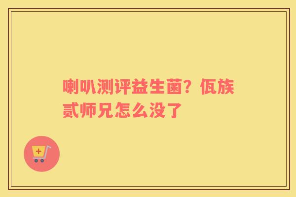 喇叭测评益生菌？佤族贰师兄怎么没了