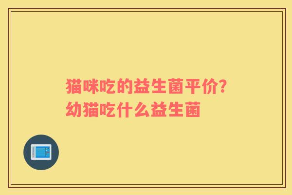 猫咪吃的益生菌平价？幼猫吃什么益生菌