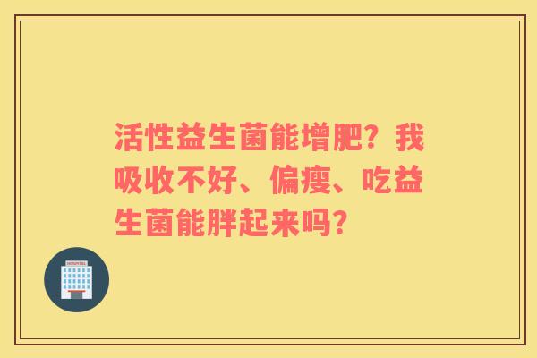 活性益生菌能增肥？我吸收不好、偏瘦、吃益生菌能胖起来吗？