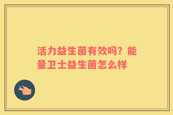 活力益生菌有效吗？能量卫士益生菌怎么样