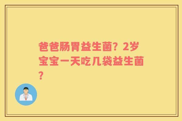 爸爸肠胃益生菌？2岁宝宝一天吃几袋益生菌？