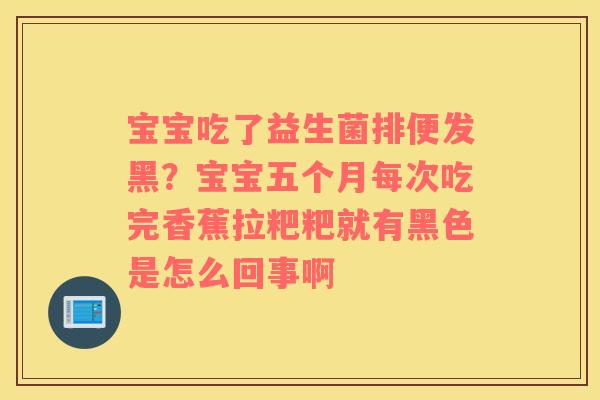 宝宝吃了益生菌排便发黑？宝宝五个月每次吃完香蕉拉粑粑就有黑色是怎么回事啊