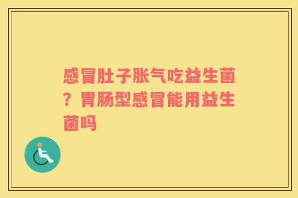 感冒肚子胀气吃益生菌？胃肠型感冒能用益生菌吗