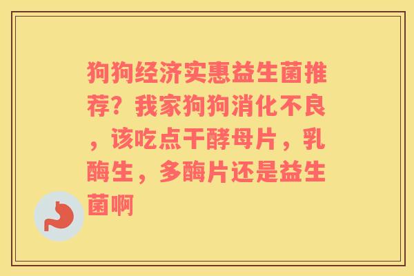 狗狗经济实惠益生菌推荐？我家狗狗消化不良，该吃点干酵母片，乳酶生，多酶片还是益生菌啊