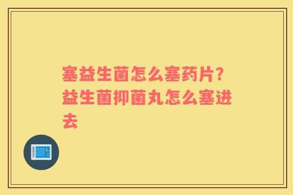 塞益生菌怎么塞药片？益生菌抑菌丸怎么塞进去
