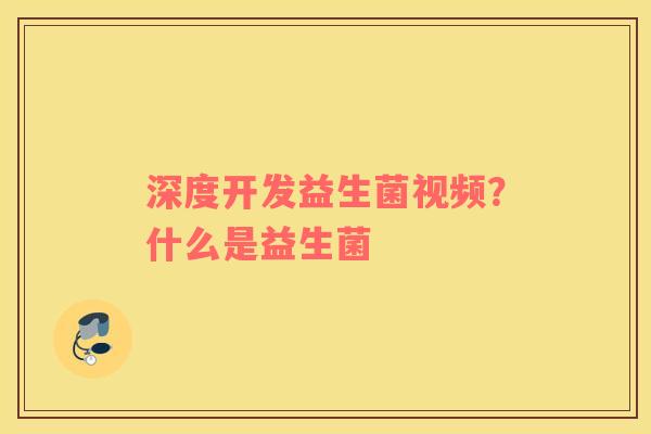 深度开发益生菌视频?什么是益生菌 深度开发益生菌视频?什么是益生菌