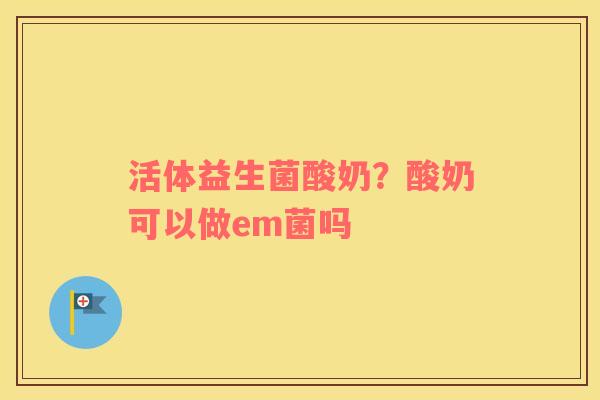 活体益生菌酸奶？酸奶可以做em菌吗