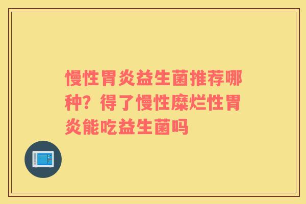 慢性胃炎益生菌推荐哪种？得了慢性糜烂性胃炎能吃益生菌吗
