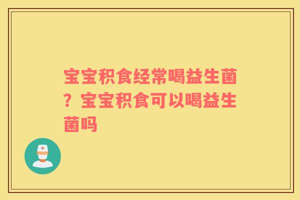宝宝积食经常喝益生菌？宝宝积食可以喝益生菌吗