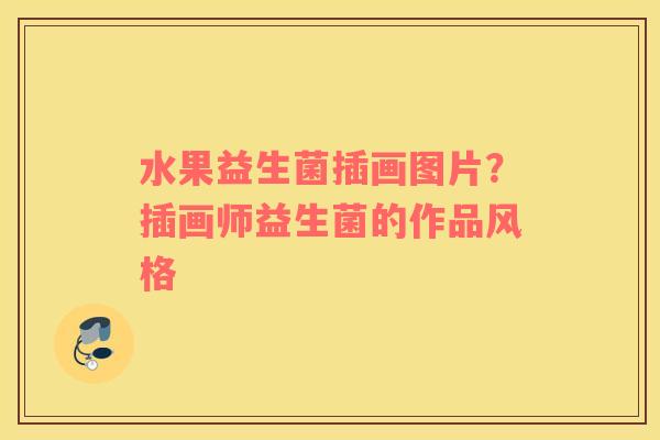 水果益生菌插画图片？插画师益生菌的作品风格