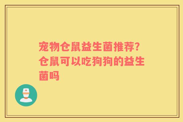 宠物仓鼠益生菌推荐？仓鼠可以吃狗狗的益生菌吗