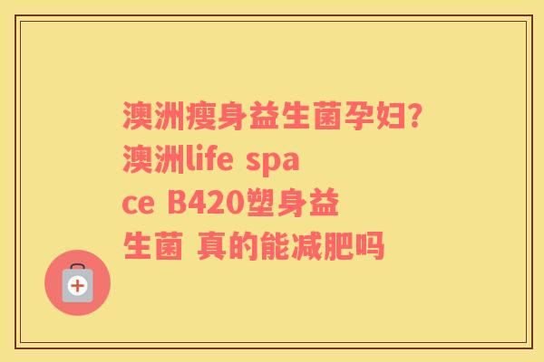 澳洲瘦身益生菌孕妇？澳洲life space B420塑身益生菌 真的能减肥吗