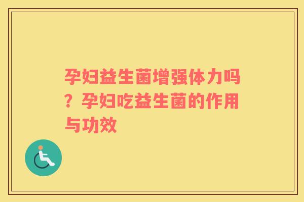 孕妇益生菌增强体力吗？孕妇吃益生菌的作用与功效
