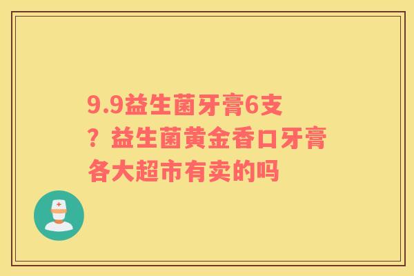 9.9益生菌牙膏6支？益生菌黄金香口牙膏各大超市有卖的吗