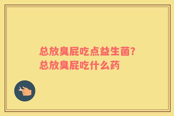 总放臭屁吃点益生菌？总放臭屁吃什么药