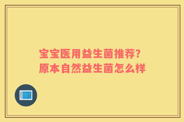 宝宝医用益生菌推荐？原本自然益生菌怎么样