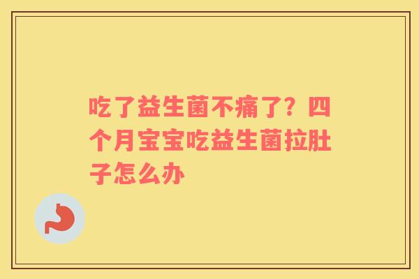 吃了益生菌不痛了？四个月宝宝吃益生菌拉肚子怎么办