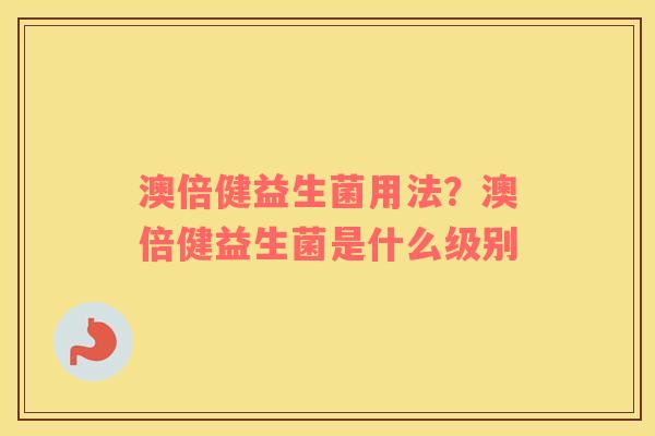 澳倍健益生菌用法？澳倍健益生菌是什么级别