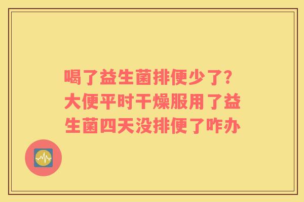 喝了益生菌排便少了？大便平时干燥服用了益生菌四天没排便了咋办