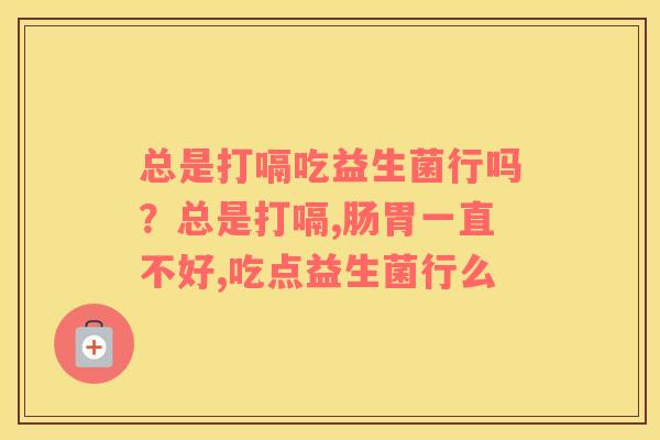 总是打嗝吃益生菌行吗？总是打嗝,肠胃一直不好,吃点益生菌行么