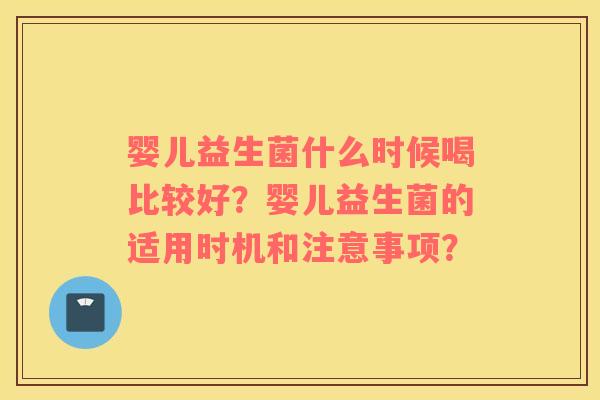 婴儿益生菌什么时候喝比较好？婴儿益生菌的适用时机和注意事项？
