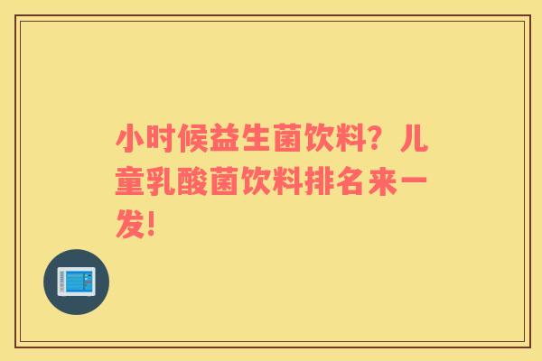 小时候益生菌饮料？儿童乳酸菌饮料排名来一发!