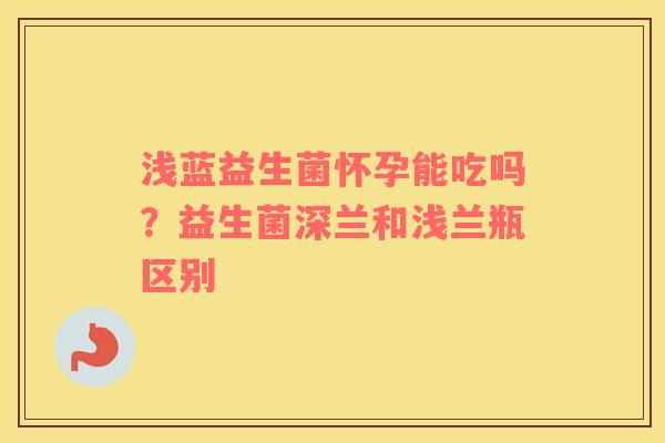 浅蓝益生菌怀孕能吃吗？益生菌深兰和浅兰瓶区别