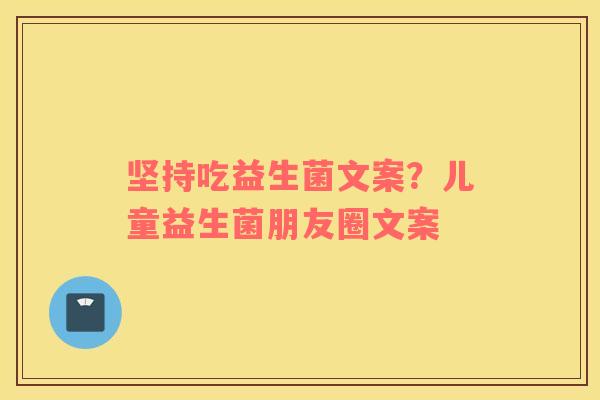 坚持吃益生菌文案？儿童益生菌朋友圈文案