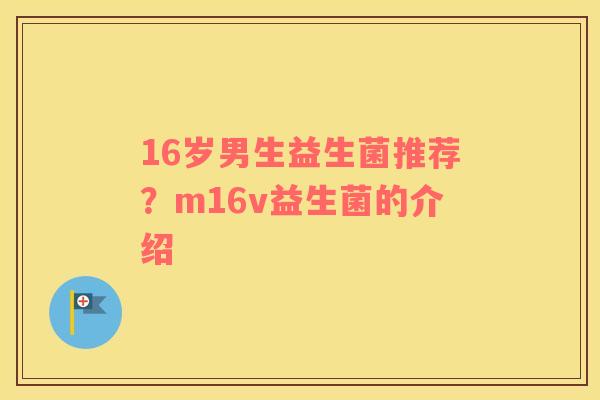 16岁男生益生菌推荐？m16v益生菌的介绍