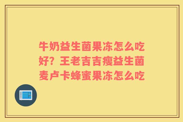 牛奶益生菌果冻怎么吃好？王老吉吉瘦益生菌麦卢卡蜂蜜果冻怎么吃