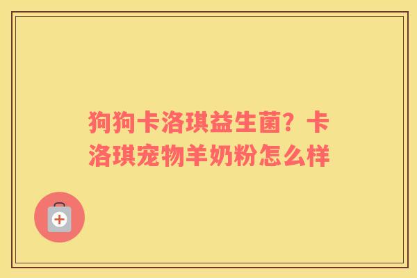 狗狗卡洛琪益生菌？卡洛琪宠物羊奶粉怎么样