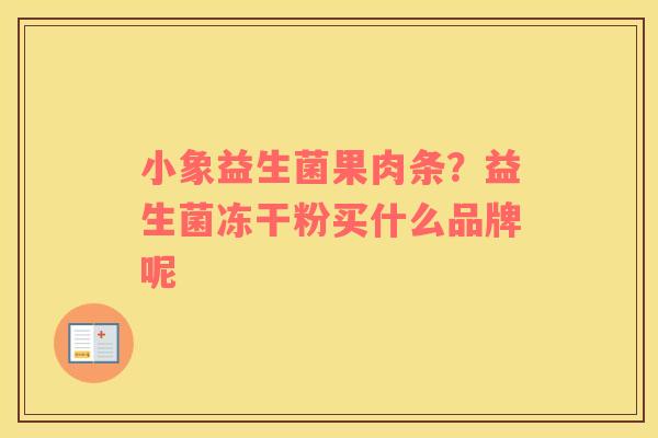 小象益生菌果肉条？益生菌冻干粉买什么品牌呢