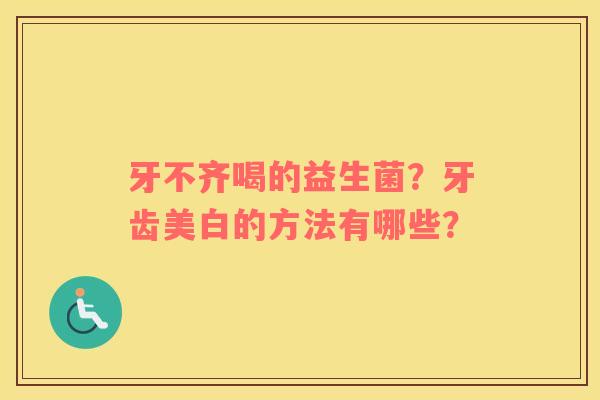 牙不齐喝的益生菌？牙齿美白的方法有哪些？