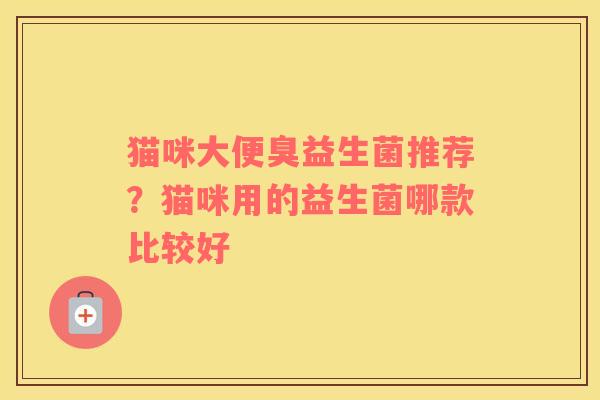 猫咪大便臭益生菌推荐？猫咪用的益生菌哪款比较好