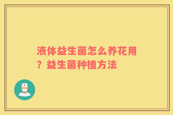 液体益生菌怎么养花用？益生菌种植方法