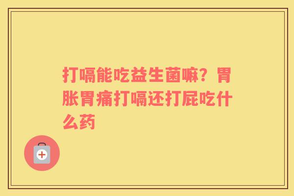 打嗝能吃益生菌嘛？胃胀胃痛打嗝还打屁吃什么药