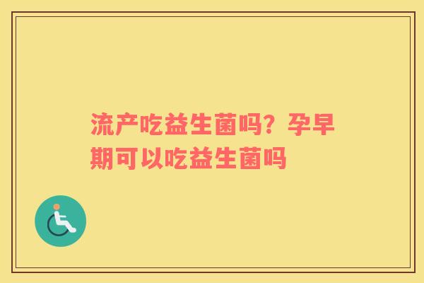流产吃益生菌吗？孕早期可以吃益生菌吗
